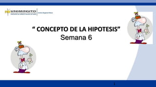 1
“ CONCEPTO DE LA HIPOTESIS”
Semana 6
 