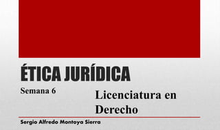 ÉTICA JURÍDICA
Semana 6
Licenciatura en
Derecho
Sergio Alfredo Montoya Sierra
 