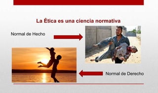 La Ética es una ciencia normativa
Normal de Hecho
Normal de Derecho
 