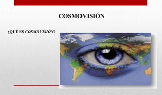 COSMOVISIÓN
¿QUÉ ES COSMOVISIÓN?
 