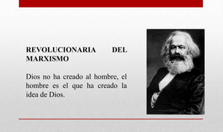 REVOLUCIONARIA DEL
MARXISMO
Dios no ha creado al hombre, el
hombre es el que ha creado la
idea de Dios.
 