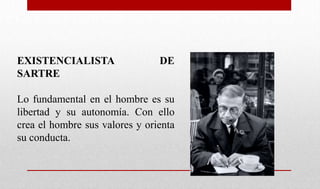 EXISTENCIALISTA DE
SARTRE
Lo fundamental en el hombre es su
libertad y su autonomía. Con ello
crea el hombre sus valores y orienta
su conducta.
 