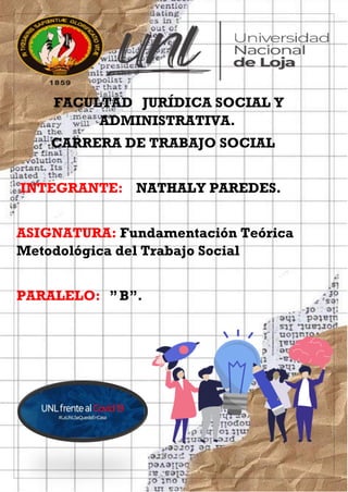 FACULTAD JURÍDICA SOCIAL Y
ADMINISTRATIVA.
CARRERA DE TRABAJO SOCIAL
INTEGRANTE: NATHALY PAREDES.
ASIGNATURA: Fundamentación Teórica
Metodológica del Trabajo Social
PARALELO: ”B”.
 