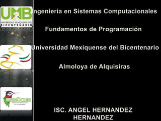 Ingeniería en Sistemas Computacionales
Fundamentos de Programación
Universidad Mexiquense del Bicentenario
Almoloya de Alquisiras
ISC. ANGEL HERNANDEZ
HERNANDEZ
 