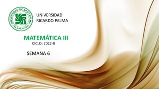 MATEMÁTICA III
UNIVERSIDAD
RICARDO PALMA
CICLO: 2022-II
SEMANA 6
 