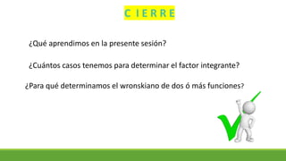 C I E R R E
¿Qué aprendimos en la presente sesión?
¿Cuántos casos tenemos para determinar el factor integrante?
¿Para qué determinamos el wronskiano de dos ó más funciones?
 