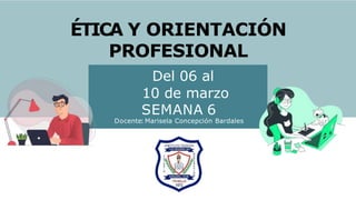 ÉTICA Y ORIENTACIÓN
PROFESIONAL
Del 06 al
10 de marzo
SEMANA 6
Docente: Marisela Concepción Bardales
 