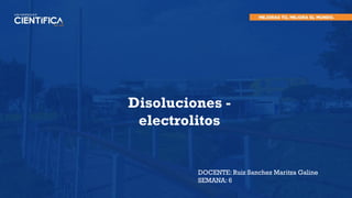 Disoluciones -
electrolitos
DOCENTE: Ruiz Sanchez Maritza Galine
SEMANA: 6
 