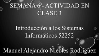 SEMANA 6 - ACTIVIDAD EN
CLASE 3
Introducción a los Sistemas
Informáticos 52252
Manuel Alejandro Niebles Rodriguez
 