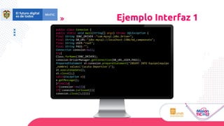Ejemplo Interfaz 1
public class Conexion {
public static void main(String[] args) throws SQLException {
final String JDBC_DRIVER ="com.mysql.jdbc.Driver";
final String DB_URL="jdbc:mysql://localhost:3306/bd_campeonato";
final String USER="root";
final String PASS="";
Connection conexion=null;
try{
Class.forName(JDBC_DRIVER);
conexion=DriverManager.getConnection(DB_URL,USER,PASS);
PreparedStatement st=conexion.prepareStatement("INSERT INTO Equipo(equipo
_nombre) values('Cucuta Deportivo')");
st.executeUpdate();
st.close();}
catch(Exception e){
e.getMessage();
}finally{
if(conexion!=null){
if(!conexion.isClosed()){
conexion.close();}}}}}
 