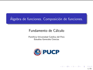 Álgebra de funciones. Composición de funciones.
Fundamento de Cálculo
Pontificia Universidad Católica del Perú
Estudios Generales Ciencias
1 / 43
 