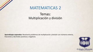 Temas:
Multiplicación y división
MATEMATICAS 2
Aprendizajes esperados: Resolverás problemas de multiplicación y división con números enteros,
fracciones y decimales positivos y negativos.
 