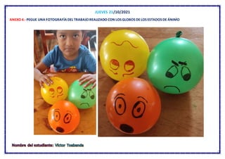 JUEVES 21/10/2021
ANEXO 4.- PEGUE UNA FOTOGRAFÍA DEL TRABAJO REALIZADO CON LOS GLOBOS DELOS ESTADOS DE ÁNIMO
 