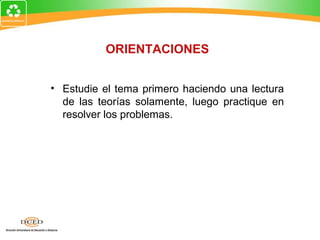 ORIENTACIONES


• Estudie el tema primero haciendo una lectura
  de las teorías solamente, luego practique en
  resolver los problemas.
 
