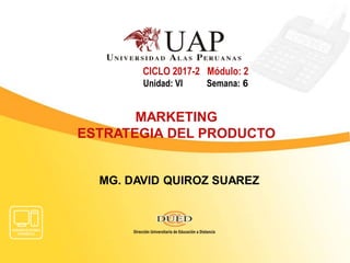 MG. DAVID QUIROZ SUAREZ
CICLO 2017-2 Módulo: 2
Unidad: VI Semana: 6
MARKETING
ESTRATEGIA DEL PRODUCTO
 