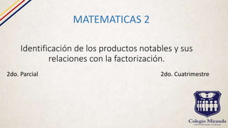 Identificación de los productos notables y sus
relaciones con la factorización.
MATEMATICAS 2
2do. Parcial 2do. Cuatrimestre
 