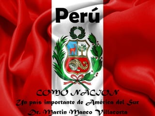Perú


     COMO NACION
Un país importante de América del Sur
  Dr. Martin Manco Villacorta
 