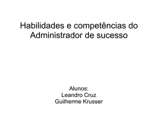 Habilidades e competências do Administrador de sucesso Alunos: Leandro Cruz Guilherme Krusser 