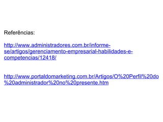   Referências: http://www.administradores.com.br/informe-se/artigos/gerenciamento-empresarial-habilidades-e-competencias/12418/ http://www.portaldomarketing.com.br/Artigos/O%20Perfil%20do%20administrador%20no%20presente.htm 