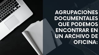 AGRUPACIONES
DOCUMENTALES
QUE PODEMOS
ENCONTRAR EN
UN ARCHIVO DE
OFICINA:
 