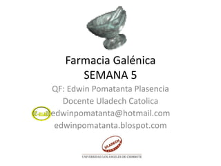 Farmacia Galénica
SEMANA 5
QF: Edwin Pomatanta Plasencia
Docente Uladech Catolica
edwinpomatanta@hotmail.com
edwinpomatanta.blospot.com
 