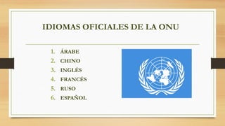 IDIOMAS OFICIALES DE LA ONU
1. ÁRABE
2. CHINO
3. INGLÉS
4. FRANCÉS
5. RUSO
6. ESPAÑOL
 