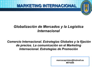 MARKETING INTERNACIONAL
Globalización de Mercados y la Logística
Internacional
Comercio Internacional. Estrategias Globales y la fijación
de precios. La comunicación en el Marketing
Internacional. Estrategias de Promoción
marcocapristan@hotmail.es
#874384
 