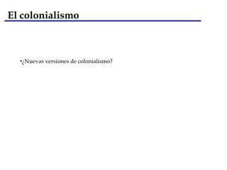 El colonialismo modernoEl fin del equilibrio de poder en Europa y las guerras mundiales del siglo XX marcaron el ocaso del colonialismo moderno. El desarrollo de la conciencia nacional en las colonias, el declive de la influencia política y militar del viejo continente y el agotamiento de la justificación moral de los imperios contribuyeron a una rápida descolonización a partir de 1945. Los imperios coloniales, creados a lo largo de siglos, fueron desmantelados casi en su totalidad en tres décadas. Segunda fase del colonialismo moderno