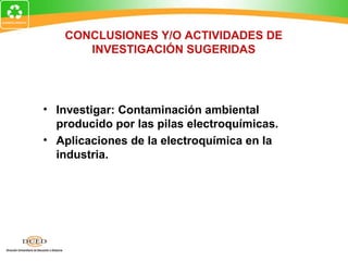 CONCLUSIONES Y/O ACTIVIDADES DE
INVESTIGACIÓN SUGERIDAS
• Investigar: Contaminación ambiental
producido por las pilas electroquímicas.
• Aplicaciones de la electroquímica en la
industria.
 