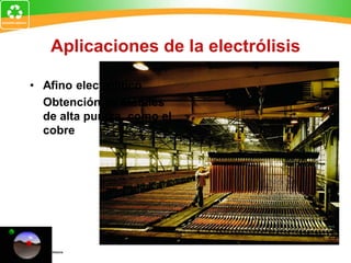 Aplicaciones de la electrólisis
• Afino electrolítico
Obtención de metales
de alta pureza, como el
cobre
 
