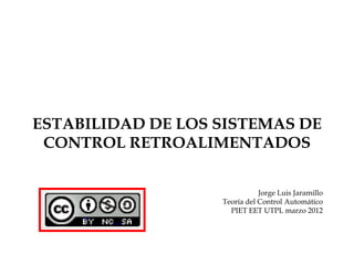 ESTABILIDAD DE LOS SISTEMAS DE
 CONTROL RETROALIMENTADOS


                              Jorge Luis Jaramillo
                   Teoría del Control Automático
                     PIET EET UTPL marzo 2012
 