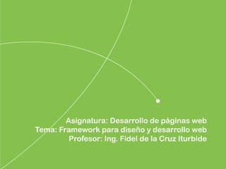 Asignatura: Desarrollo de páginas web
Tema: Framework para diseño y desarrollo web
Profesor: Ing. Fidel de la Cruz Iturbide
 