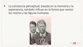  La constancia perceptual, basada en la memoria y la
experiencia, también influye en la forma que vemos
los rostros y las figuras humanas
 