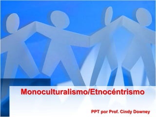 Monoculturalismo/Etnocéntrismo
PPT por Prof. Cindy Downey
 
