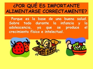 ¿POR QUÉ ES IMPORTANTE
ALIMENTARSE CORRECTAMENTE?
Porque es la base de una buena salud.
Sobre todo durante la infancia y la
el
adolescencia, ya que se produce
crecimiento físico e intelectual.
 