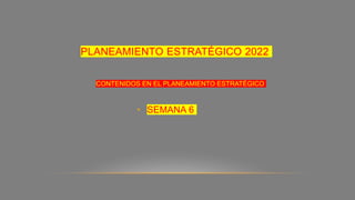 PLANEAMIENTO ESTRATÉGICO 2022
• SEMANA 6
CONTENIDOS EN EL PLANEAMIENTO ESTRATÉGICO
 
