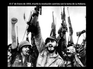 El 1o de Enero de 1959, triunfa la revolución castrista con la toma de La Habana.
 