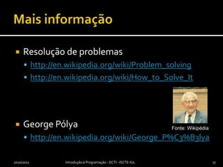 Mais informaçãoResolução de problemashttp://en.wikipedia.org/wiki/Problem_solvinghttp://en.wikipedia.org/wiki/How_to_Solve_ItGeorge Pólyahttp://en.wikipedia.org/wiki/George_P%C3%B3lya2010/2011Introdução à Programação - DCTI - ISCTE-IUL17Fonte: Wikipédia