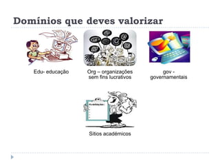 Domínios que deves valorizar
Edu- educação Org – organizações
sem fins lucrativos
gov -
governamentais
Sitios académicos
 