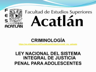 CRIMINOLOGÍA
https://es.slideshare.net/PaulaRosalaOrdezCoro/edit_my_uploads
LEY NACIONAL DEL SISTEMA
INTEGRAL DE JUSTICIA
PENAL PARA ADOLESCENTES
 