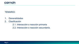 Pág. 5
TEMARIO:
1. Generalidades
2. Clasificación
2.1. Interacción o reacción primaria
2.2. Interacción o reacción secundaria.
 
