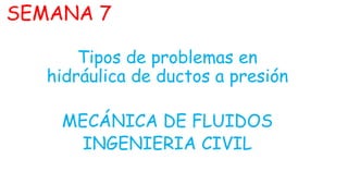 SEMANA 7
Tipos de problemas en
hidráulica de ductos a presión
MECÁNICA DE FLUIDOS
INGENIERIA CIVIL
 
