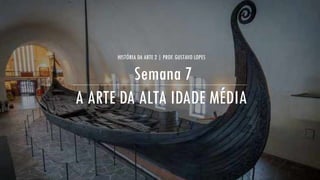 A ARTE DA ALTA IDADE MÉDIA
HISTÓRIA DA ARTE 2 | PROF. GUSTAVO LOPES
Semana 7
 
