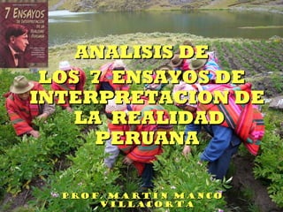 ANALISIS DE
 LOS 7 ENSAYOS DE
INTERPRETACION DE
    LA REALIDAD
      PERUANA

  Prof. Martín Manco
      Villacorta
 