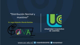 “Distribución Normal y
muestreo”
Dr. Jorge Alejandro Obando Bastidas
 