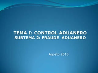TEMA I: CONTROL ADUANERO
SUBTEMA 2: FRAUDE ADUANERO

Agosto 2013

 