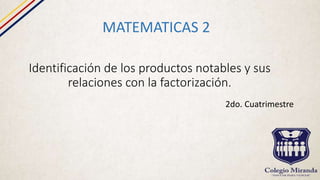 Identificación de los productos notables y sus
relaciones con la factorización.
MATEMATICAS 2
2do. Cuatrimestre
 