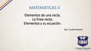 Elementos de una recta.
La línea recta.
Elementos y su ecuación.
MATEMATICAS 3
3er. Cuatrimestre
 