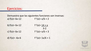 Ejercicios:
Demuestra que las siguientes funciones son inversas:
a) f(x)= 6x-12 f-1(x)= x/6 + 2
b)f(x)= 6x-12 f-1(x)= 14 + x
3-2
c) f(x)= 6x-12 f-1(x)= x/6 + 3
d) f(x)= -6x-6 f-1(x)= 1x/6 + 1
 