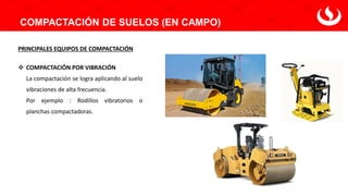 COMPACTACIÓN DE SUELOS (EN CAMPO)
PRINCIPALES EQUIPOS DE COMPACTACIÓN
❖ COMPACTACIÓN POR VIBRACIÓN
La compactación se logra aplicando al suelo
vibraciones de alta frecuencia.
Por ejemplo : Rodillos vibratorios o
planchas compactadoras.
 